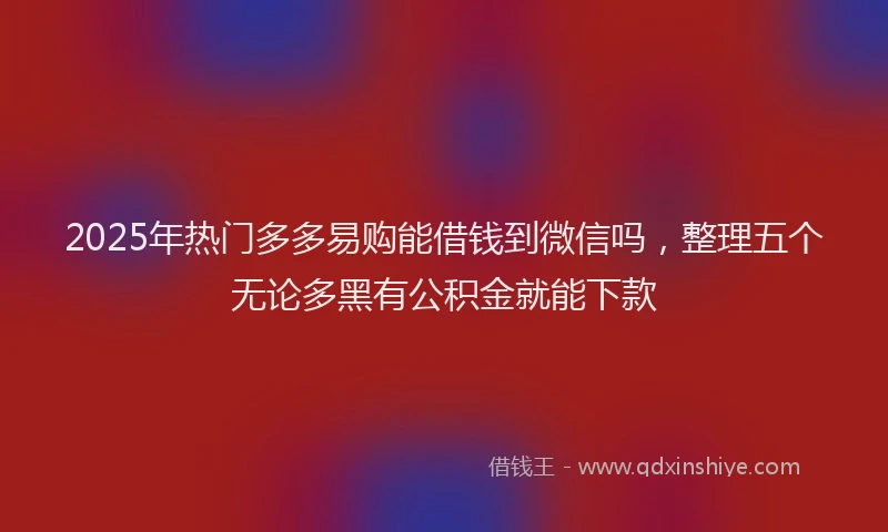 2025年热门多多易购能借钱到微信吗，整理五个无论多黑有公积金就能下款