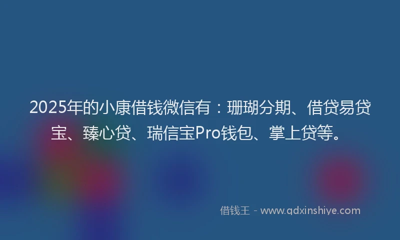 2025年的小康借钱微信有：珊瑚分期、借贷易贷宝、臻心贷、瑞信宝Pro钱包、掌上贷等。