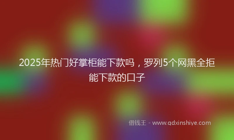 2025年热门好掌柜能下款吗，罗列5个网黑全拒能下款的口子