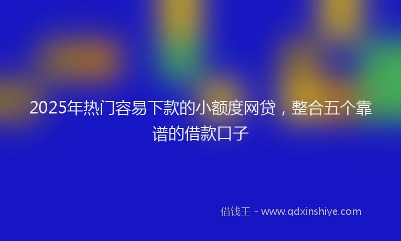 2025年热门容易下款的小额度网贷，整合五个靠谱的借款口子
