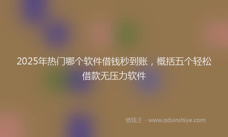2025年热门哪个软件借钱秒到账，概括五个轻松借款无压力软件
