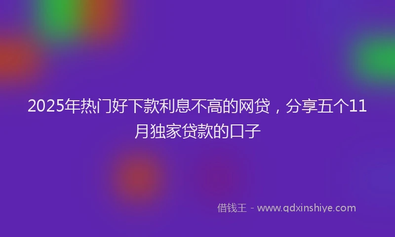 2025年热门好下款利息不高的网贷，分享五个11月独家贷款的口子