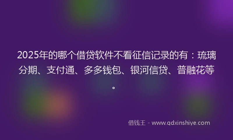 2025年的哪个借贷软件不看征信记录的有：琉璃分期、支付通、多多钱包、银河信贷、普融花等。