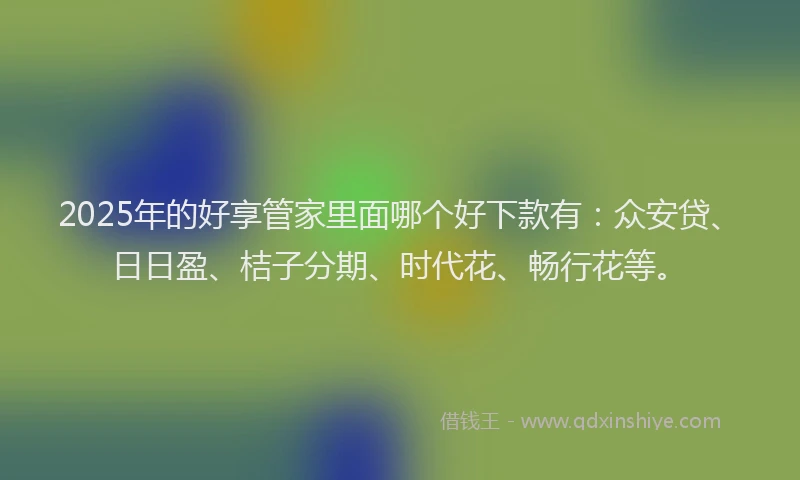 2025年的好享管家里面哪个好下款有：众安贷、日日盈、桔子分期、时代花、畅行花等。
