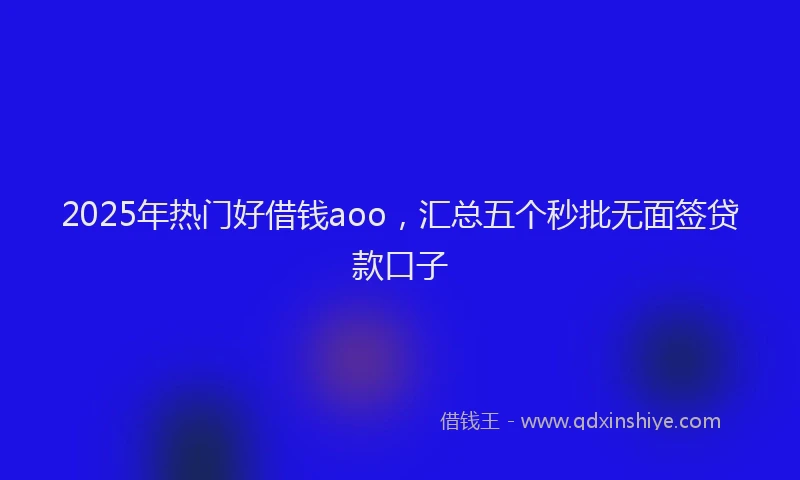 2025年热门好借钱aoo，汇总五个秒批无面签贷款口子