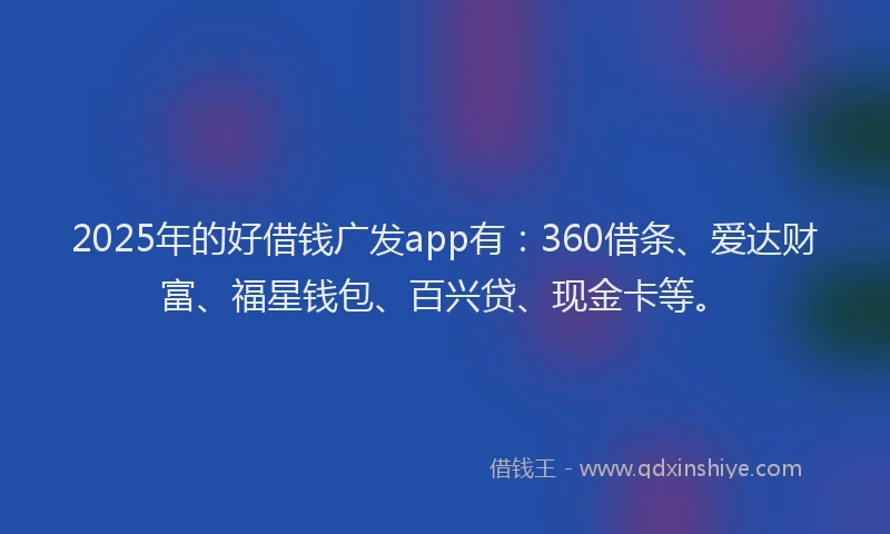 2025年的好借钱广发app有：360借条、爱达财富、福星钱包、百兴贷、现金卡等。