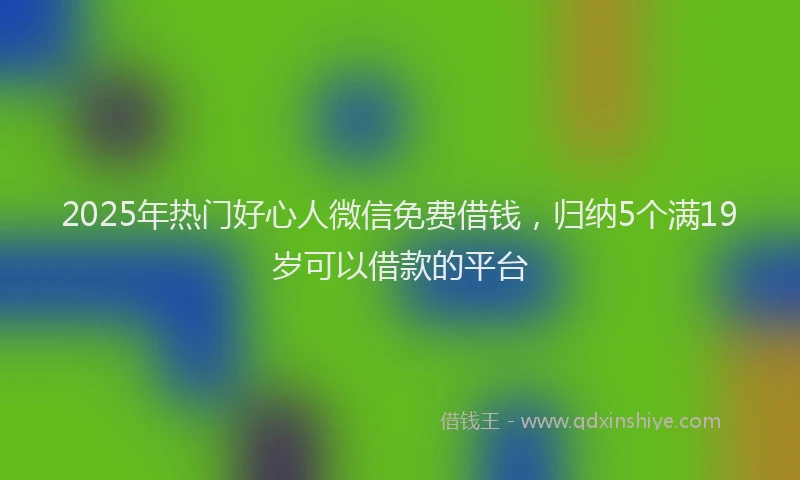 2025年热门好心人微信免费借钱，归纳5个满19岁可以借款的平台