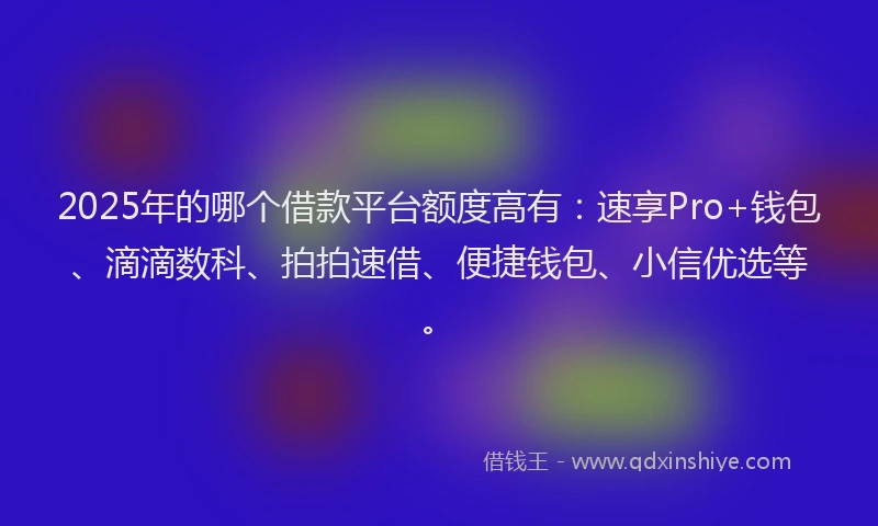 2025年的哪个借款平台额度高有：速享Pro+钱包、滴滴数科、拍拍速借、便捷钱包、小信优选等。