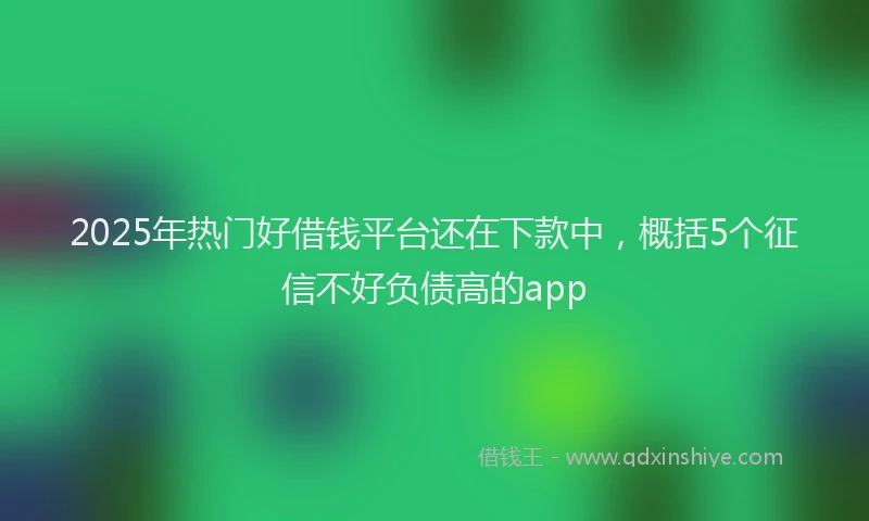 2025年热门好借钱平台还在下款中，概括5个征信不好负债高的app