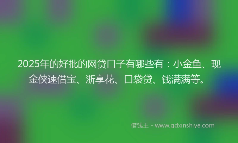 2025年的好批的网贷口子有哪些有：小金鱼、现金侠速借宝、浙享花、口袋贷、钱满满等。