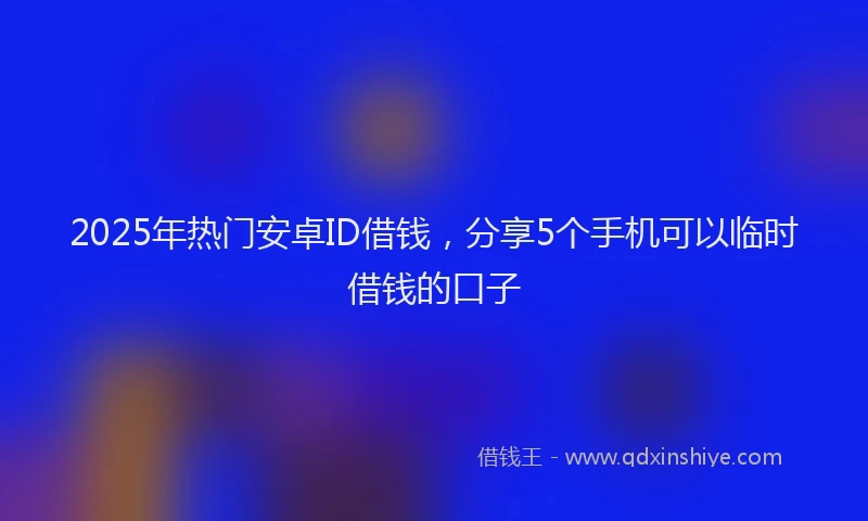 2025年热门安卓ID借钱，分享5个手机可以临时借钱的口子