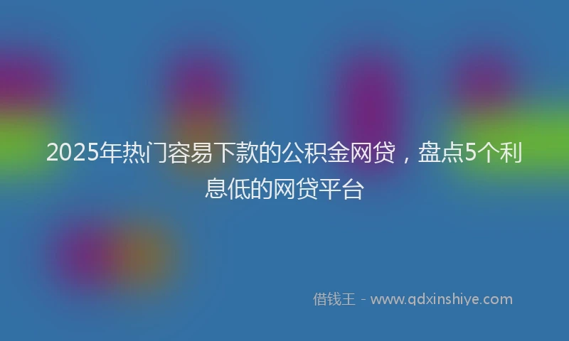 2025年热门容易下款的公积金网贷，盘点5个利息低的网贷平台
