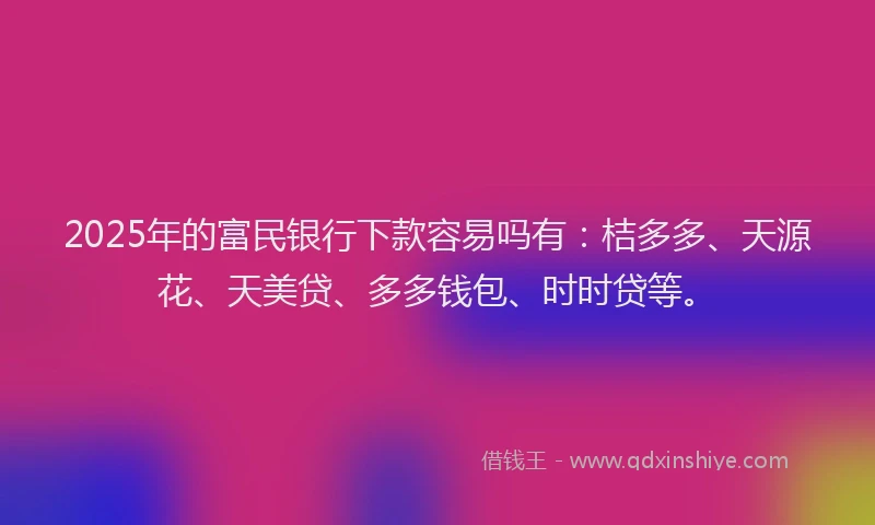 2025年的富民银行下款容易吗有：桔多多、天源花、天美贷、多多钱包、时时贷等。