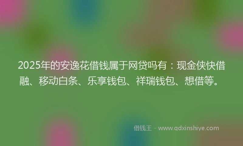 2025年的安逸花借钱属于网贷吗有：现金侠快借融、移动白条、乐享钱包、祥瑞钱包、想借等。