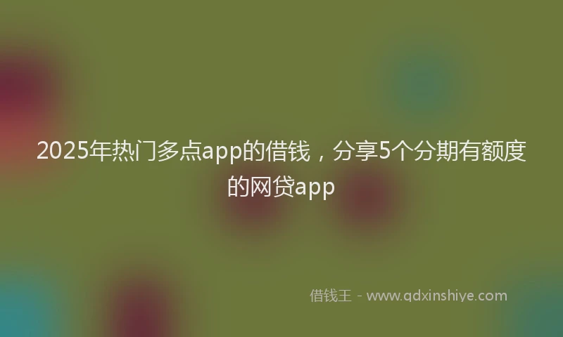2025年热门多点app的借钱，分享5个分期有额度的网贷app
