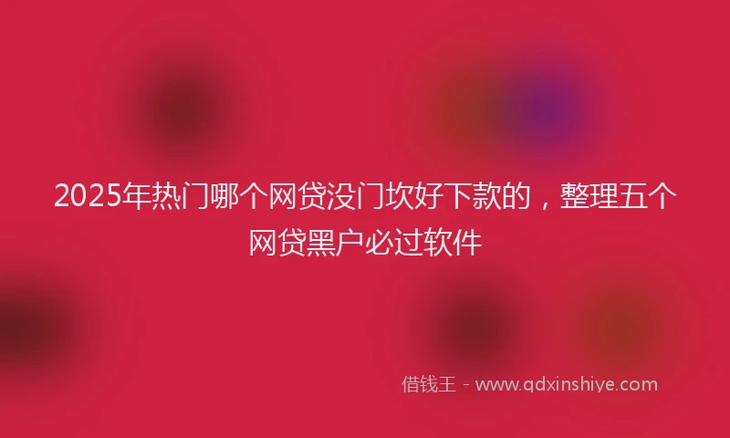 2025年热门哪个网贷没门坎好下款的，整理五个网贷黑户必过软件