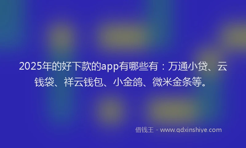 2025年的好下款的app有哪些有：万通小贷、云钱袋、祥云钱包、小金鸽、微米金条等。