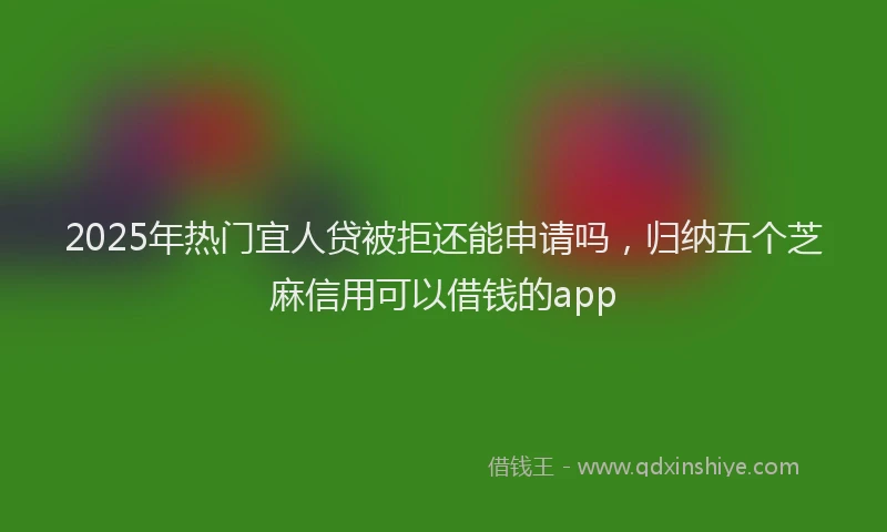 2025年热门宜人贷被拒还能申请吗，归纳五个芝麻信用可以借钱的app