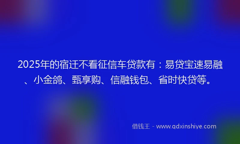 2025年的宿迁不看征信车贷款有：易贷宝速易融、小金鸽、甄享购、信融钱包、省时快贷等。