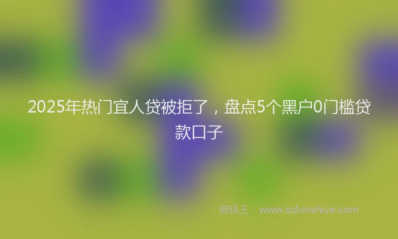 2025年热门宜人贷被拒了，盘点5个黑户0门槛贷款口子