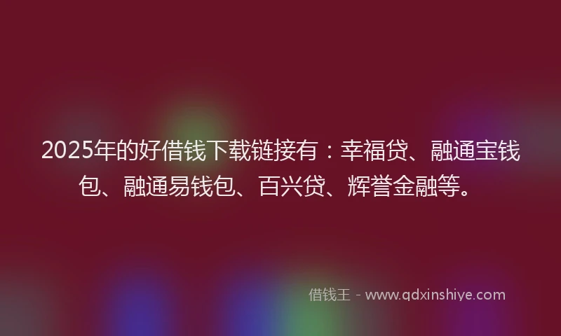 2025年的好借钱下载链接有：幸福贷、融通宝钱包、融通易钱包、百兴贷、辉誉金融等。