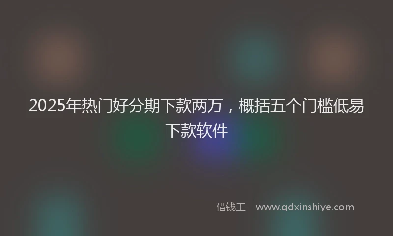 2025年热门好分期下款两万，概括五个门槛低易下款软件
