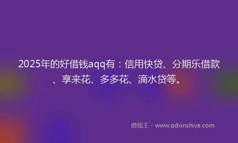 2025年的好借钱aqq有：信用快贷、分期乐借款、享来花、多多花、滴水贷等。
