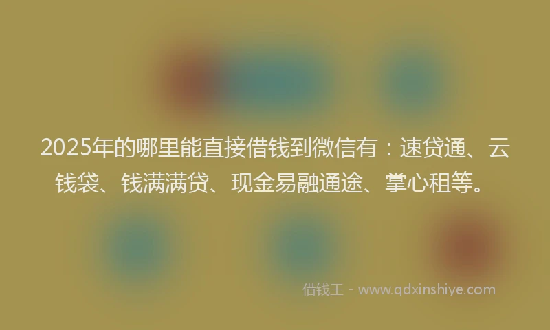 2025年的哪里能直接借钱到微信有：速贷通、云钱袋、钱满满贷、现金易融通途、掌心租等。