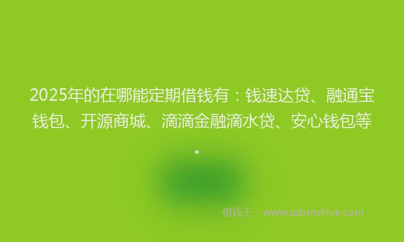 2025年的在哪能定期借钱有：钱速达贷、融通宝钱包、开源商城、滴滴金融滴水贷、安心钱包等。
