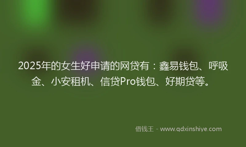 2025年的女生好申请的网贷有：鑫易钱包、呼吸金、小安租机、信贷Pro钱包、好期贷等。