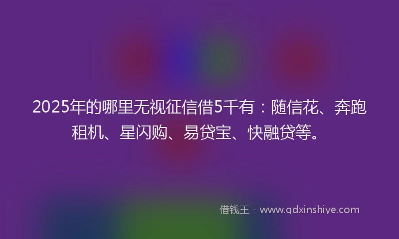 2025年的哪里无视征信借5千有：随信花、奔跑租机、星闪购、易贷宝、快融贷等。