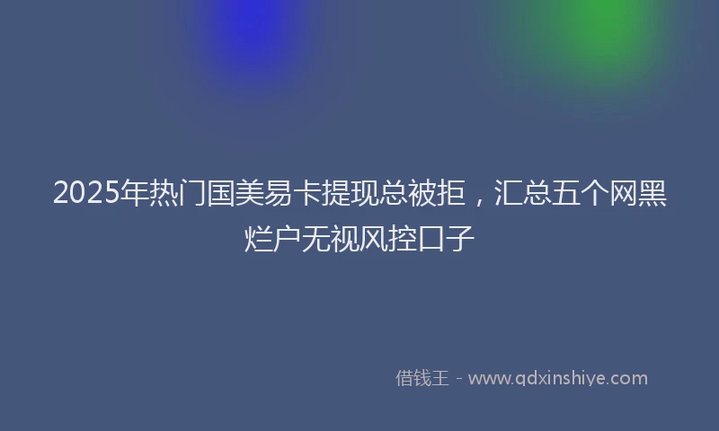 2025年热门国美易卡提现总被拒，汇总五个网黑烂户无视风控口子