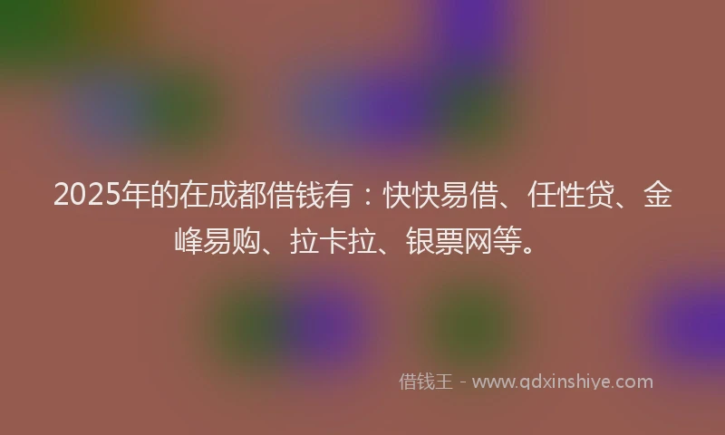 2025年的在成都借钱有：快快易借、任性贷、金峰易购、拉卡拉、银票网等。