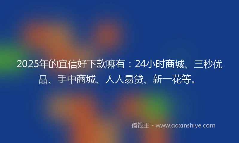 2025年的宜信好下款嘛有：24小时商城、三秒优品、手中商城、人人易贷、新一花等。