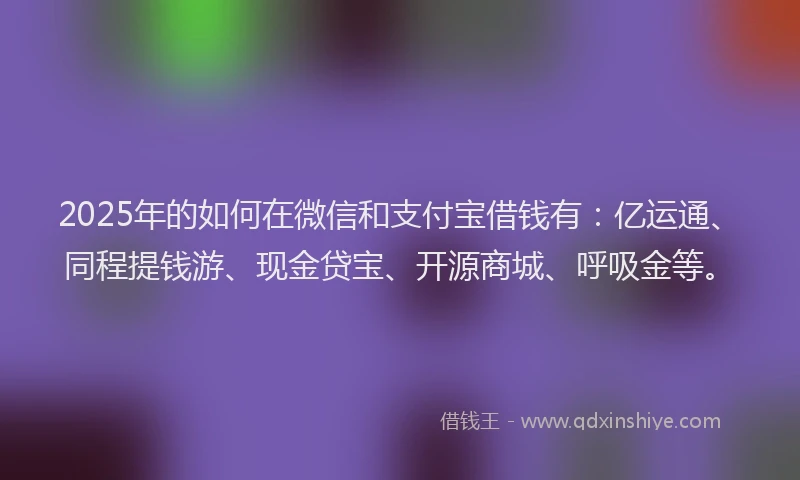 2025年的如何在微信和支付宝借钱有：亿运通、同程提钱游、现金贷宝、开源商城、呼吸金等。