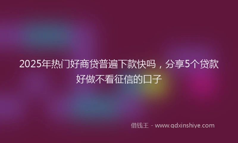 2025年热门好商贷普遍下款快吗，分享5个贷款好做不看征信的口子