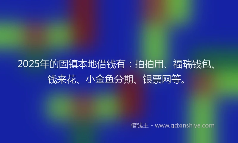 2025年的固镇本地借钱有：拍拍用、福瑞钱包、钱来花、小金鱼分期、银票网等。