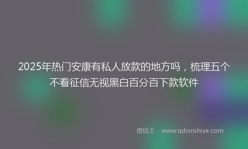 2025年热门安康有私人放款的地方吗，梳理五个不看征信无视黑白百分百下款软件