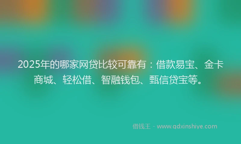 2025年的哪家网贷比较可靠有：借款易宝、金卡商城、轻松借、智融钱包、甄信贷宝等。