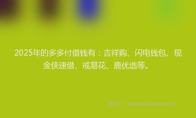 2025年的多多付借钱有：吉祥购、闪电钱包、现金侠速借、戒易花、鹿优选等。