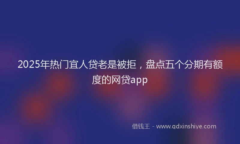 2025年热门宜人贷老是被拒，盘点五个分期有额度的网贷app