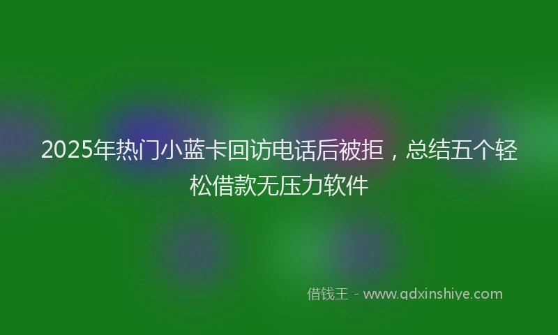 2025年热门小蓝卡回访电话后被拒，总结五个轻松借款无压力软件
