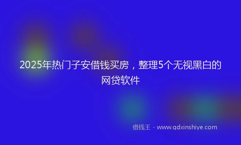 2025年热门子安借钱买房，整理5个无视黑白的网贷软件