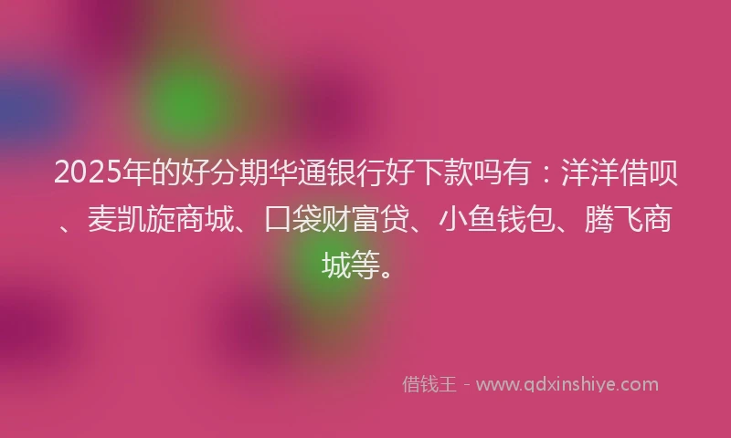 2025年的好分期华通银行好下款吗有:洋洋借呗、麦凯旋商城、口袋财富贷、小鱼钱包、腾飞商城等。