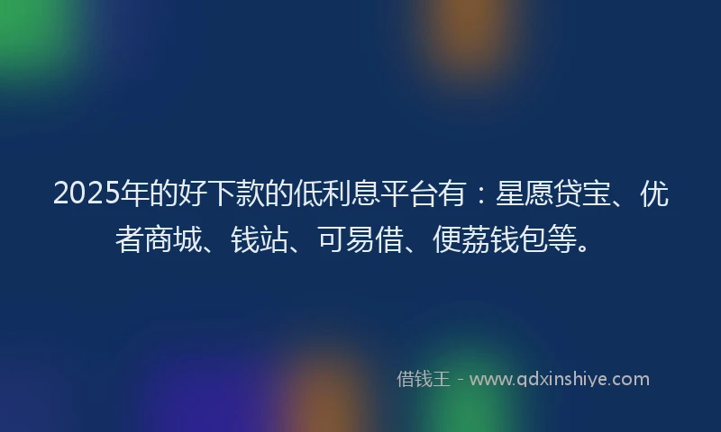 2025年的好下款的低利息平台有：星愿贷宝、优者商城、钱站、可易借、便荔钱包等。