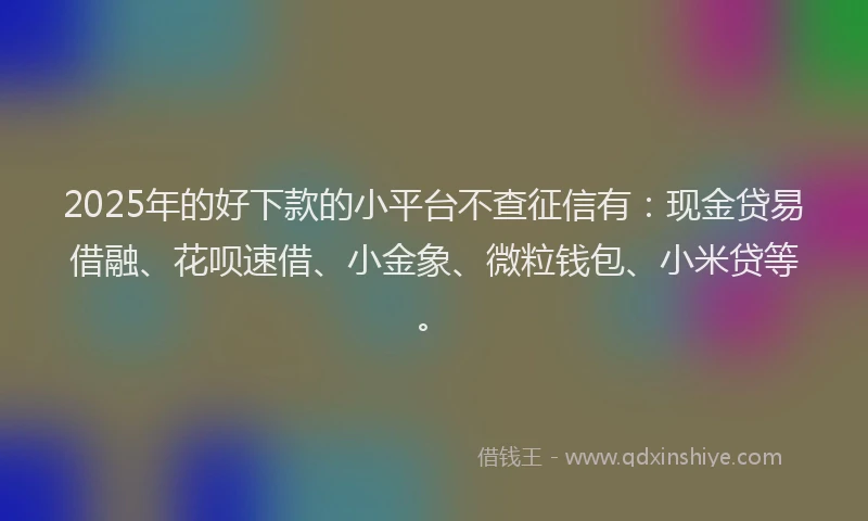 2025年的好下款的小平台不查征信有：现金贷易借融、花呗速借、小金象、微粒钱包、小米贷等。