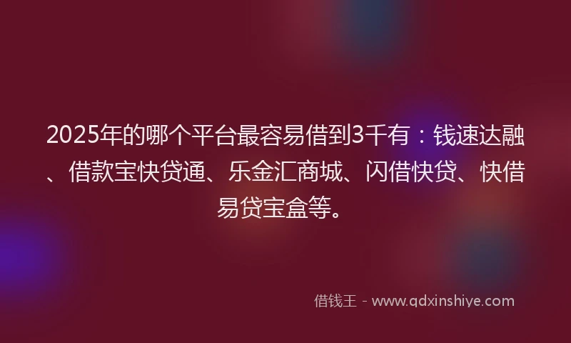 2025年的哪个平台最容易借到3千有：钱速达融、借款宝快贷通、乐金汇商城、闪借快贷、快借易贷宝盒等。