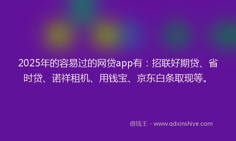 2025年的容易过的网贷app有：招联好期贷、省时贷、诺祥租机、用钱宝、京东白条取现等。
