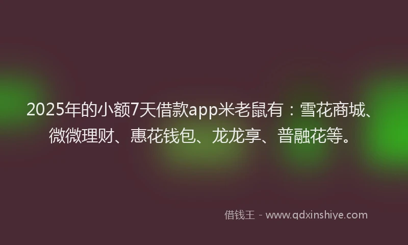 2025年的小额7天借款app米老鼠有:雪花商城、微微理财、惠花钱包、龙龙享、普融花等。