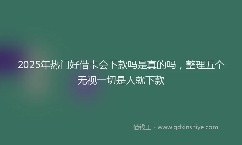 2025年热门好借卡会下款吗是真的吗，整理五个无视一切是人就下款